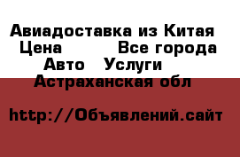 Авиадоставка из Китая › Цена ­ 100 - Все города Авто » Услуги   . Астраханская обл.